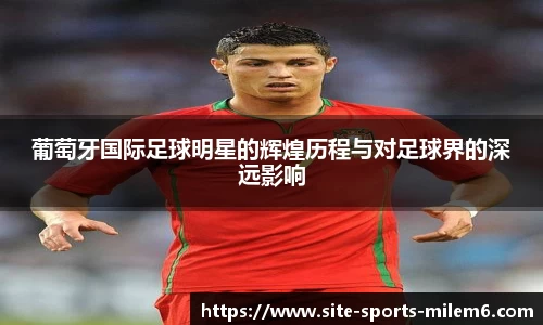 葡萄牙国际足球明星的辉煌历程与对足球界的深远影响
